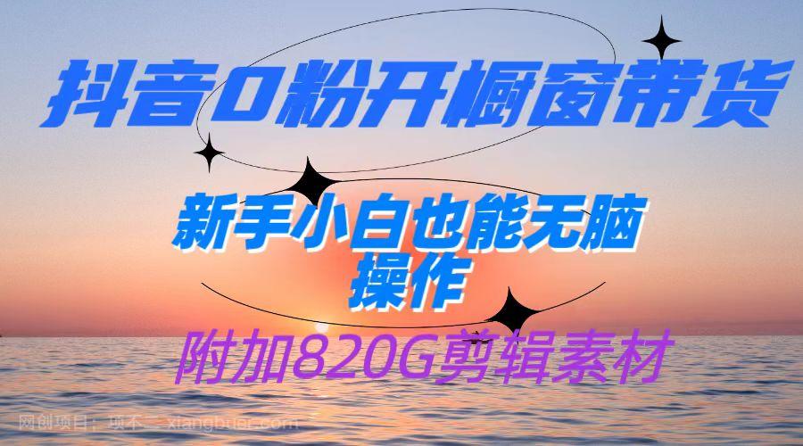 【第4801期】抖音0粉开橱窗带货，日入500+，新手小白也能无脑操作【附加820G剪辑资料】