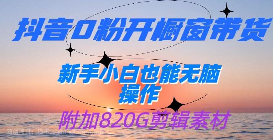 【第4810期】抖音0粉开橱窗带货，日入500+，新手小白也能无脑操作【附加820G剪辑资料】