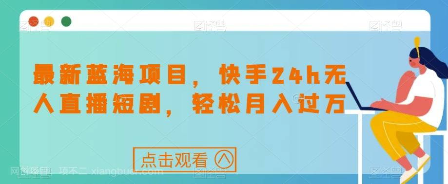 【第4816期】最新蓝海项目，快手24h无人直播短剧，轻松月入过万【揭秘】