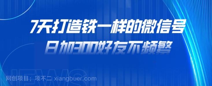 【第4821期】7天打造铁一样的微信号，日加300好友不频繁！