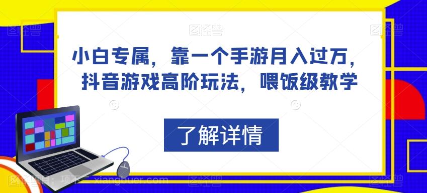 【第4823期】小白专属，靠一个手游月入过万，抖音游戏高阶玩法，喂饭级教学