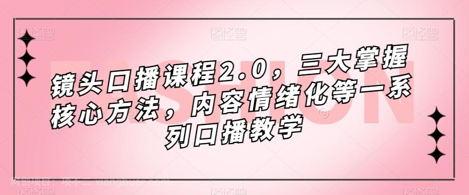 【第4832期】镜头-口播课程2.0，三大掌握核心方法，内容情绪化等一系列口播教学