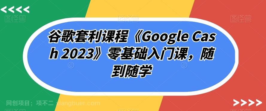 【第4841期】谷歌套利课程《Google Cash 2023》零基础入门课，随到随学