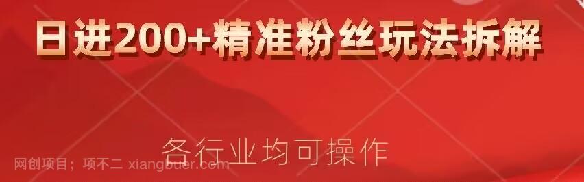 【第4845期】日进200+精准粉丝详细拆解教程，各行业通用小白即可上手