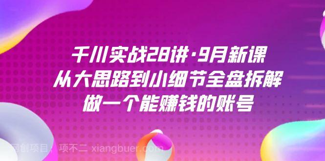 【第5908期】千川实战28讲·9月新课：从大思路到小细节全盘拆解，做一个能赚钱的账号  