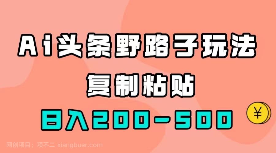 【第5912期】AI头条野路子玩法，只需复制粘贴，日入200-500+