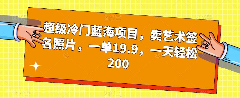 【第5948期】超级冷门蓝海项目，卖艺术签名照片，一单19.9，一天轻松200