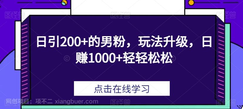 【第5950期】日引200+的男粉，玩法升级，日赚1000+轻轻松松