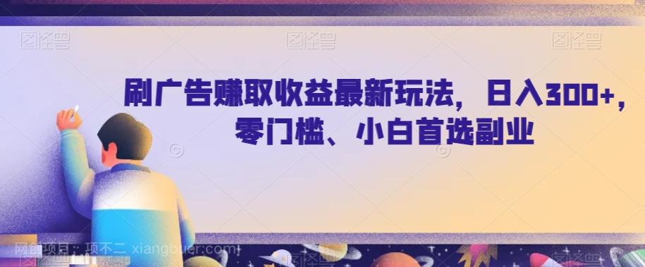 【第5972期】刷广告赚取收益最新玩法，日入300+，零门槛、小白首选副业【揭秘】