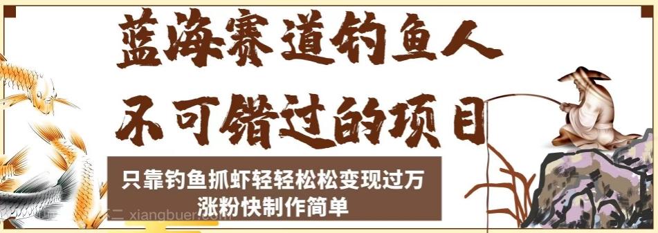 【第5980期】蓝海赛道钓鱼人不可错过的项目，只靠钓鱼抓虾轻轻松松变现过万，涨粉快制作简单【揭秘】