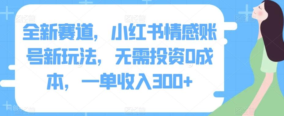 【第5987期】全新赛道，小红书情感账号新玩法，无需投资0成本，一单收入300+