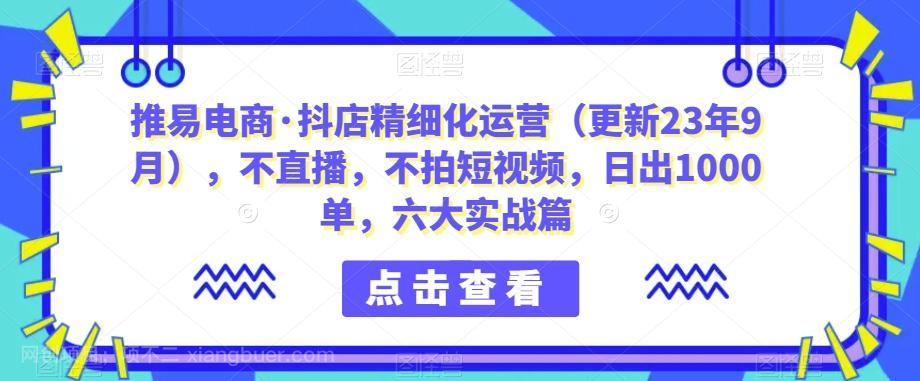 【第5997期】推易电商·抖店精细化运营（更新23年9月），不直播，不拍短视频，日出1000单，六大实战篇