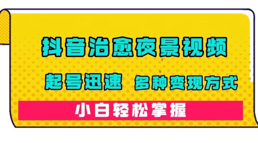 【第6012期】抖音治愈系夜景视频，起号迅速，多种变现方式，小白轻松掌握（附120G素材）