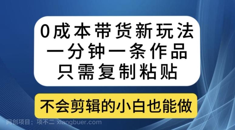 【第6029期】0成本带货新玩法，一分钟一条作品，只需复制粘贴就可以做