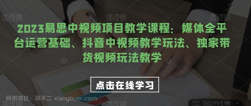 【第6036期】2023易思中视频项目教学课程：媒体全平台运营基础、抖音中视频教学玩法、独家带货视频玩法教学