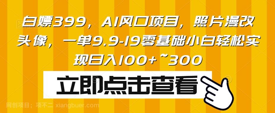 【第6041期】白嫖399，AI风口项目，照片漫改头像，一单9.9-19零基础小白轻松实现日入100+~300