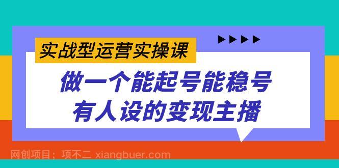 【第6074期】实战型运营实操课，做一个能起号能稳号有人设的变现主播