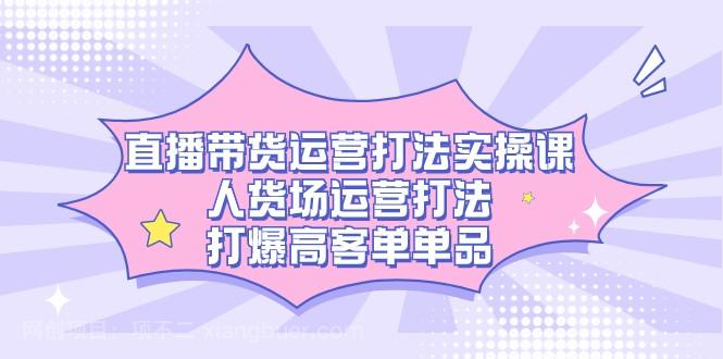 【第6079期】直播带货运营打法实操课，人货场运营打法，打爆高客单单品