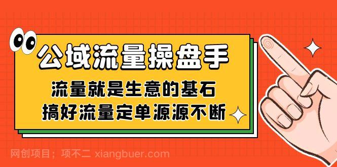 【第6080期】公域流量-操盘手，流量就是生意的基石，搞好流量定单源源不断