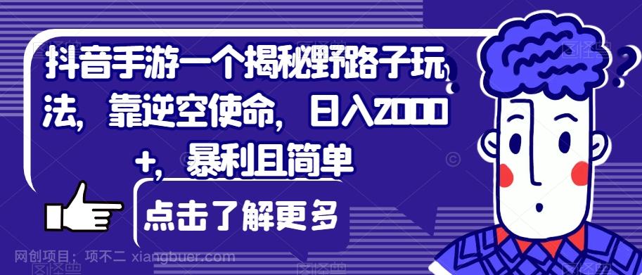 【第6121期】抖音手游一个揭秘野路子玩法，靠逆空使命，日入2000+，暴利且简单【揭秘】