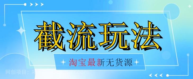 【第6125期】首发价值2980最新淘宝无货源不开车自然流超低成本截流玩法日入300+【揭秘】