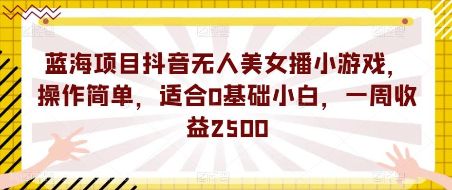 【第6145期】蓝海项目抖音无人美女播小游戏，操作简单，适合0基础小白，一周收益2500【揭秘】