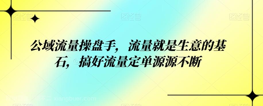 【第6147期】公域流量操盘手，流量就是生意的基石，搞好流量定单源源不断