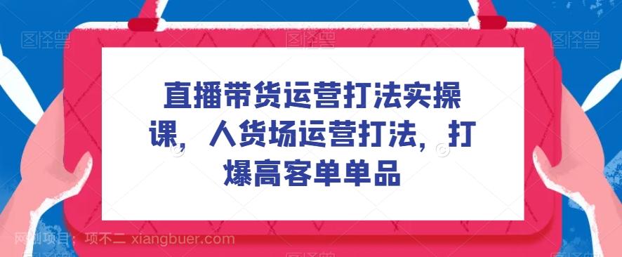 【第6148期】直播带货运营打法实操课，人货场运营打法，打爆高客单单品