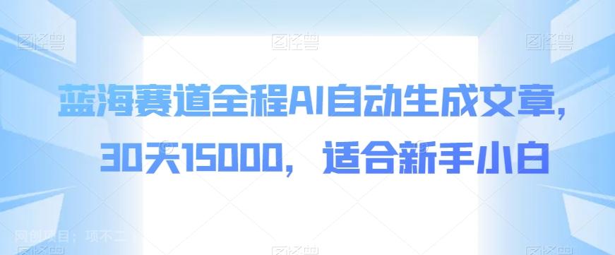 【第6187期】蓝海赛道全程AI自动生成文章，30天15000，适合新手小白