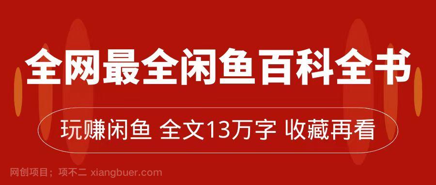 【第6227期】全网最全闲鱼百科全书，全文13万字左右，带你玩赚闲鱼卖货，从0到月入过万