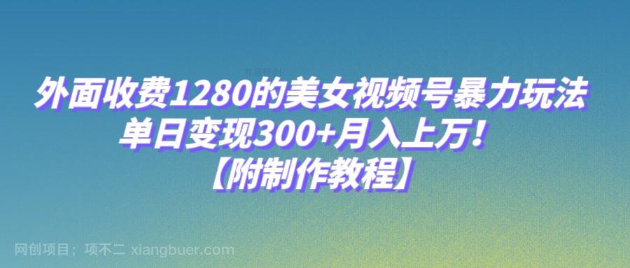 【第6231期】外面收费1280的美女视频号暴力玩法，单日变现300+，月入上万！【附制作教程】