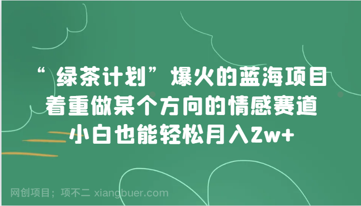 【第6256期】“绿茶计划”，爆火的蓝海项目，着重做某个方向的情感赛道，小白也能轻松月入2w+