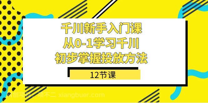 【第6259期】千川-新手入门课，从0-1学习千川，初步掌握投放方法（12节课）