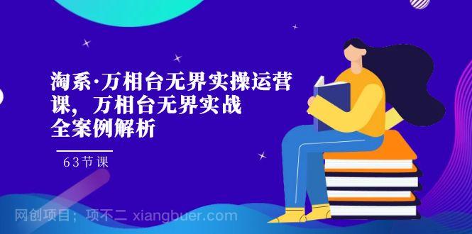 【第6260期】淘系·万相台无界实操运营课，万相台·无界实战全案例解析（63节课） 