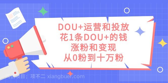 【第6265期】DOU+运营和投放，花1条DOU+的钱，涨粉和变现，从0粉到十万粉