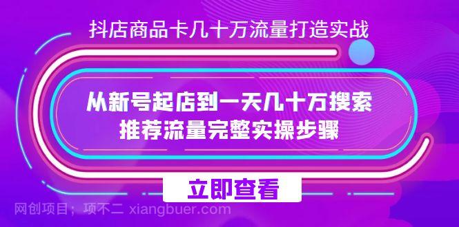 【第6731期】抖店-商品卡几十万流量打造实战，从新号起店到一天几十万搜索、推荐流量完整实操步