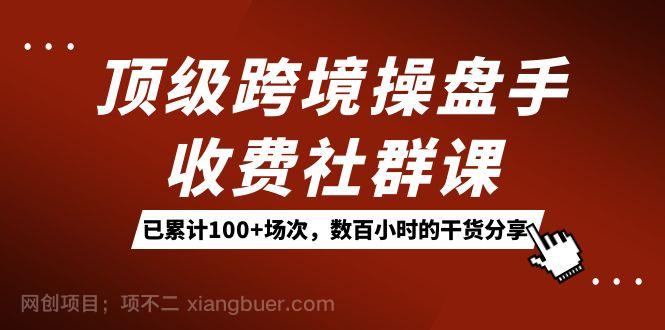 【第6750期】顶级跨境操盘手收费社群课：已累计100+场次，数百小时的干货分享！