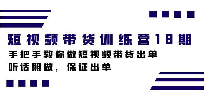 【第6755期】短视频带货训练营18期，手把手教你做短视频带货出单，听话照做，保证出单