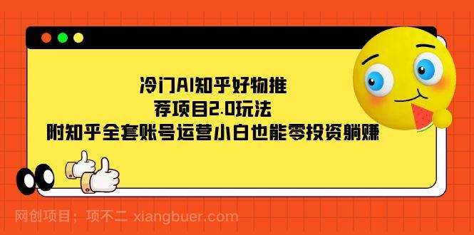 【第6776期】冷门AI知乎好物推荐项目2.0玩法，附知乎全套账号运营，小白也能零投资躺赚 