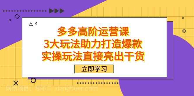 【第6787期】拼多多高阶·运营课，3大玩法助力打造爆款，实操玩法直接亮出干货