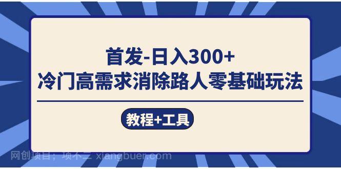 【第6817期】首发日入300+ 冷门高需求消除路人零基础玩法（教程+工具）