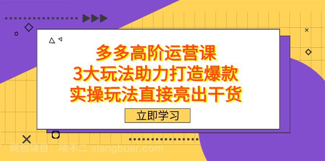 【第6828期】拼多多高阶·运营课，3大玩法助力打造爆款，实操玩法直接亮出干货