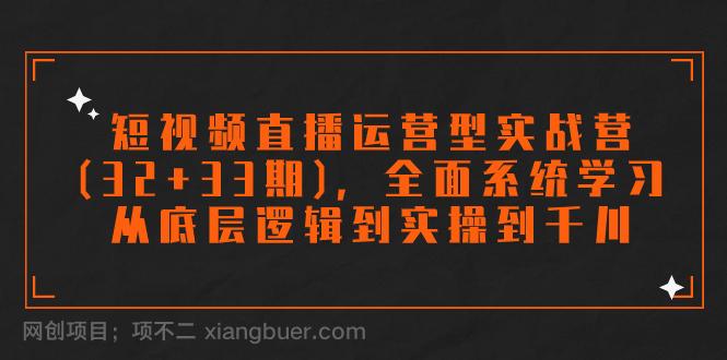 【第6838期】短视频直播运营型实战营(32+33期)，全面系统学习，从底层逻辑到实操到千川