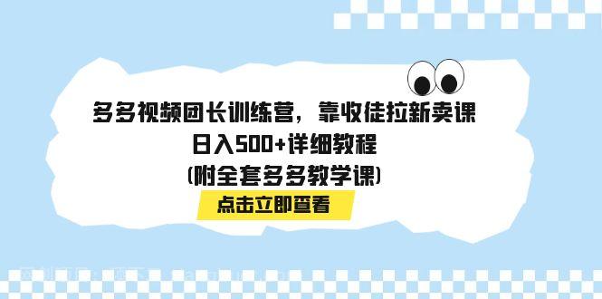 【第6866期】多多视频团长训练营，靠收徒拉新卖课，日入500+详细教程(附全套多多教学课) 