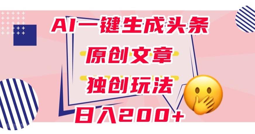 【第6889期】利用AI一键生成头条原创文章，0粉丝即可变现，稳定日入200+【揭秘】