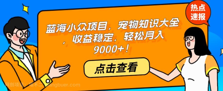 【第6901期】蓝海小众项目，宠物知识大全，收益稳定，轻松月入9000+！