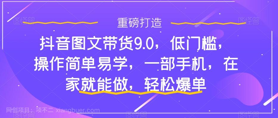 【第6905期】抖音图文带货9.0，低门槛，操作简单易学，一部手机，在家就能做，轻松爆单