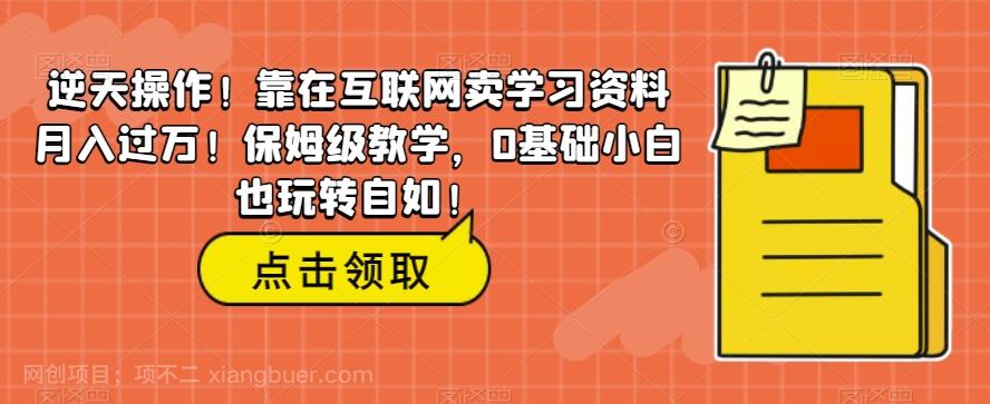 【第6908期】逆天操作！靠在互联网卖学习资料月入过万！保姆级教学，0基础小白也玩转自如！