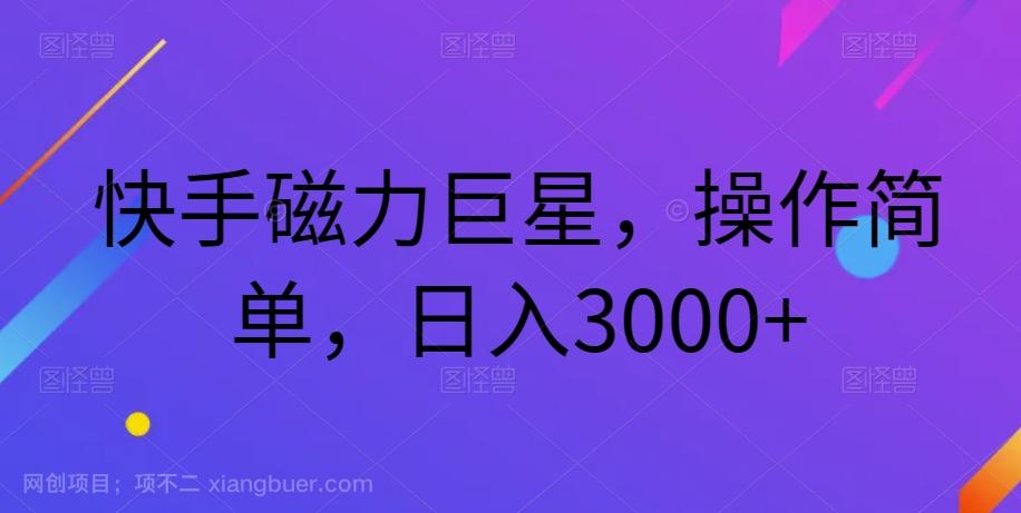 【第6931期】快手磁力巨星，操作简单，日入3000+