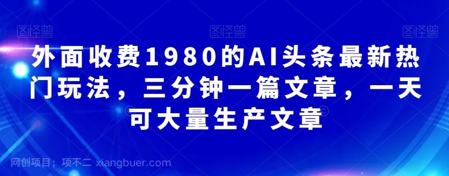 【第6954期】外面收费1980的AI头条最新热门玩法，三分钟一篇文章，一天可大量生产文章